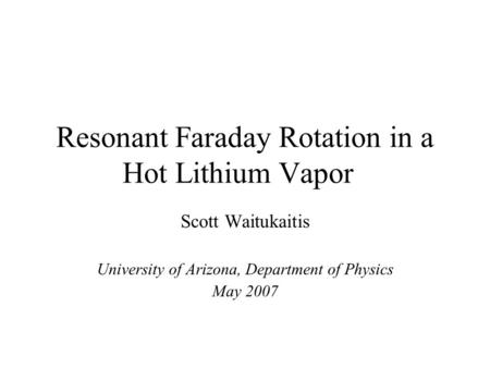 Resonant Faraday Rotation in a Hot Lithium Vapor Scott Waitukaitis University of Arizona, Department of Physics May 2007.