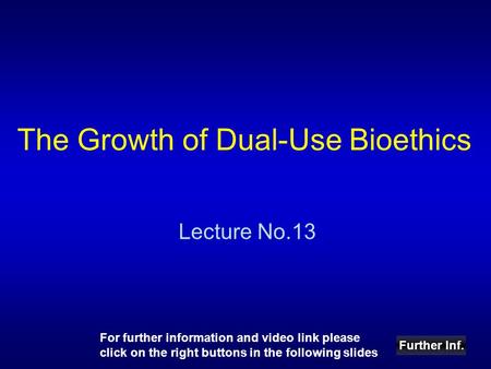 The Growth of Dual-Use Bioethics Lecture No.13 Further Inf. For further information and video link please click on the right buttons in the following slides.