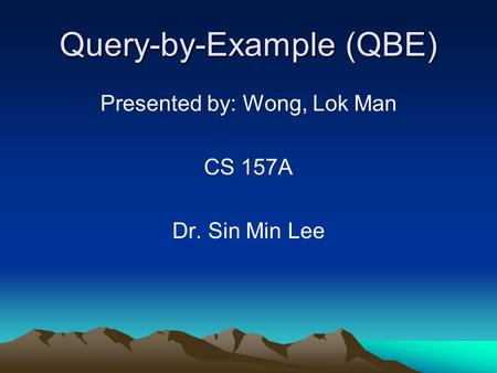 Query-by-Example (QBE) Presented by: Wong, Lok Man CS 157A Dr. Sin Min Lee.