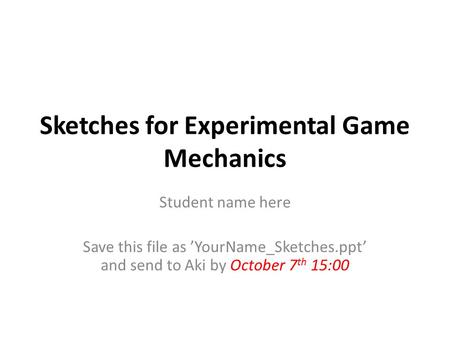 Sketches for Experimental Game Mechanics Student name here Save this file as ’YourName_Sketches.ppt’ and send to Aki by October 7 th 15:00.