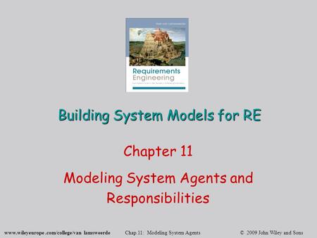 Www.wileyeurope.com/college/van lamsweerde Chap.11: Modeling System Agents © 2009 John Wiley and Sons Building System Models for RE Chapter 11 Modeling.