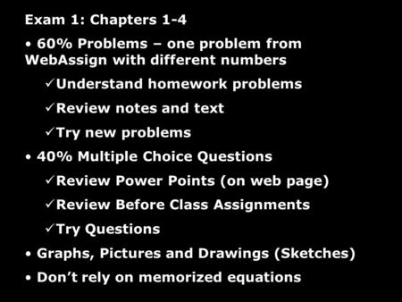 Exam 1: Chapters 1-4 60% Problems – one problem from WebAssign with different numbers Understand homework problems Review notes and text Try new problems.