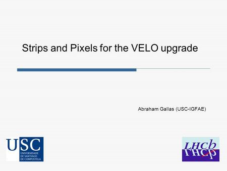 Abraham Gallas (USC-IGFAE) Strips and Pixels for the VELO upgrade.