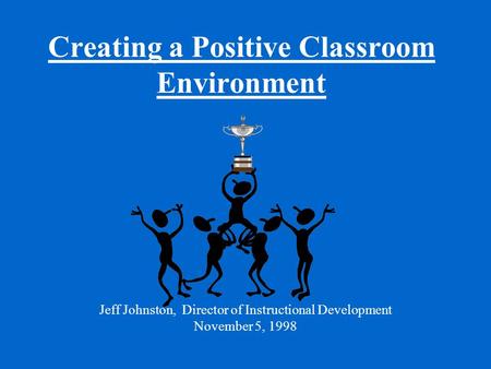 Creating a Positive Classroom Environment Jeff Johnston, Director of Instructional Development November 5, 1998.