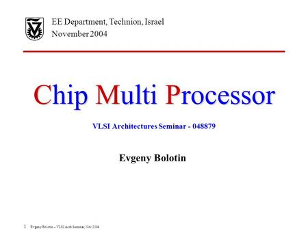 1 Evgeny Bolotin – VLSI Arch Seminar, Nov 2004 Chip Multi Processor Evgeny Bolotin EE Department, Technion, Israel November 2004 VLSI Architectures Seminar.