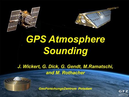 GPS Atmosphere Sounding, COPS/GOP, April 10, 2006 GPS Atmosphere Sounding J. Wickert, G. Dick, G. Gendt, M.Ramatschi, and M. Rothacher GeoForschungsZentrum.