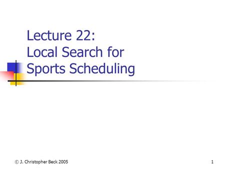 © J. Christopher Beck 20051 Lecture 22: Local Search for Sports Scheduling.