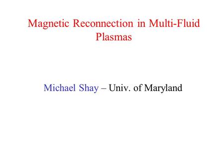 Magnetic Reconnection in Multi-Fluid Plasmas Michael Shay – Univ. of Maryland.