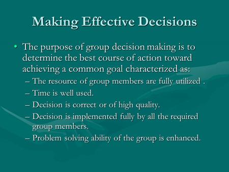 Making Effective Decisions The purpose of group decision making is to determine the best course of action toward achieving a common goal characterized.