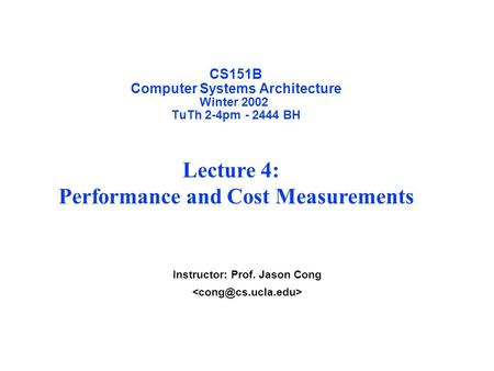CS151B Computer Systems Architecture Winter 2002 TuTh 2-4pm - 2444 BH Instructor: Prof. Jason Cong Lecture 4: Performance and Cost Measurements.