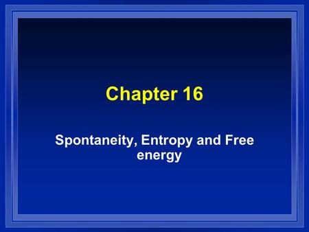 Chapter 16 Spontaneity, Entropy and Free energy. Contents l Spontaneous Process and Entropy l Entropy and the second law of thermodynamics l The effect.