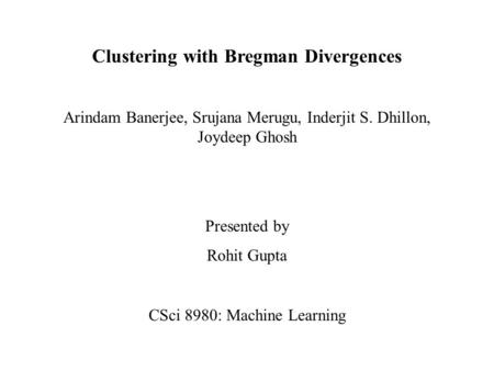 Clustering with Bregman Divergences Arindam Banerjee, Srujana Merugu, Inderjit S. Dhillon, Joydeep Ghosh Presented by Rohit Gupta CSci 8980: Machine Learning.