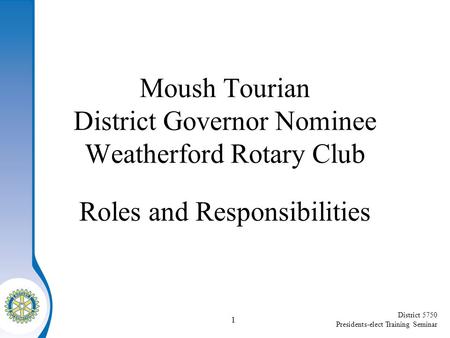 District 5750 Presidents-elect Training Seminar Moush Tourian District Governor Nominee Weatherford Rotary Club Roles and Responsibilities 1.