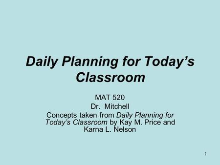 1 Daily Planning for Today’s Classroom MAT 520 Dr. Mitchell Concepts taken from Daily Planning for Today’s Classroom by Kay M. Price and Karna L. Nelson.