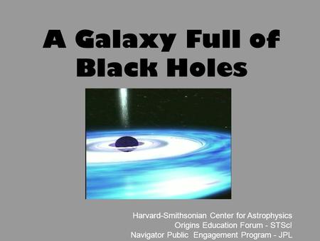 1 Harvard-Smithsonian Center for Astrophysics Origins Education Forum - STScI Navigator Public Engagement Program - JPL A Galaxy Full of Black Holes.