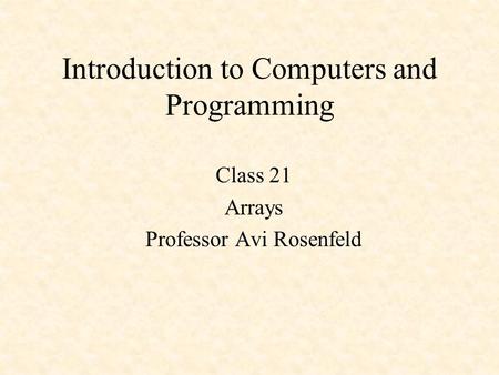 Introduction to Computers and Programming Class 21 Arrays Professor Avi Rosenfeld.