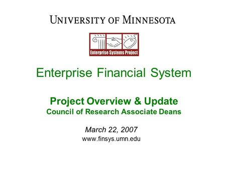Enterprise Financial System Project Overview & Update Council of Research Associate Deans March 22, 2007 www.finsys.umn.edu.