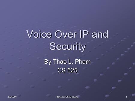 5/3/2006 tlpham VOIP/Security 1 Voice Over IP and Security By Thao L. Pham CS 525.