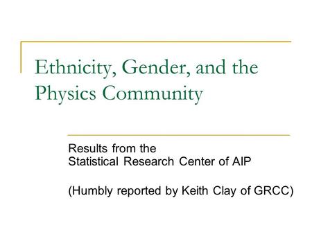 Ethnicity, Gender, and the Physics Community Results from the Statistical Research Center of AIP (Humbly reported by Keith Clay of GRCC)
