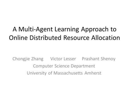 A Multi-Agent Learning Approach to Online Distributed Resource Allocation Chongjie Zhang Victor Lesser Prashant Shenoy Computer Science Department University.