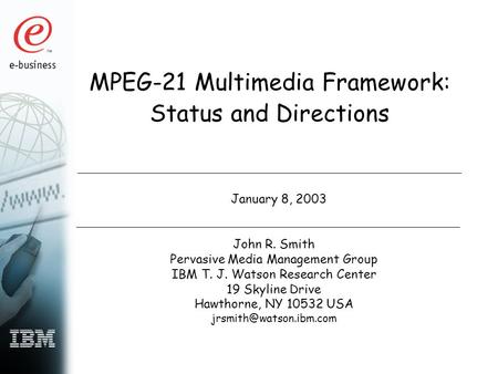 MPEG-21 Multimedia Framework: Status and Directions January 8, 2003 John R. Smith Pervasive Media Management Group IBM T. J. Watson Research Center 19.