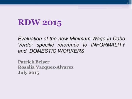 1 RDW 2015 Evaluation of the new Minimum Wage in Cabo Verde: specific reference to INFORMALITY and DOMESTIC WORKERS Patrick Belser Rosalia Vazquez-Alvarez.