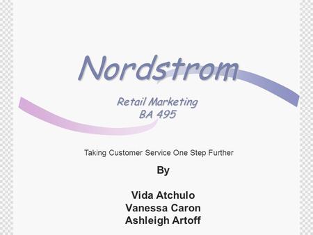 Nordstrom Retail Marketing BA 495 By Vida Atchulo Vanessa Caron Ashleigh Artoff Taking Customer Service One Step Further.