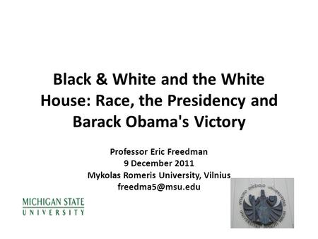 Black & White and the White House: Race, the Presidency and Barack Obama's Victory Professor Eric Freedman 9 December 2011 Mykolas Romeris University,