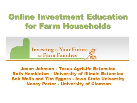 Online Investment Education for Farm Households Jason Johnson - Texas AgriLife Extension Ruth Hambleton - University of Illinois Extension Bob Wells and.