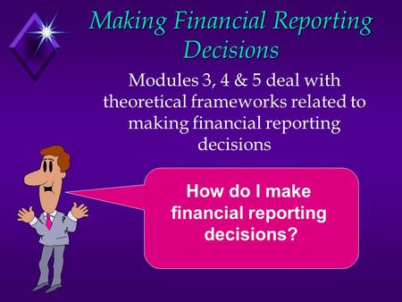 Making Financial Reporting Decisions Modules 3, 4 & 5 deal with theoretical frameworks related to making financial reporting decisions How do I make financial.