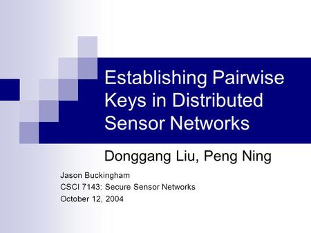 Establishing Pairwise Keys in Distributed Sensor Networks Donggang Liu, Peng Ning Jason Buckingham CSCI 7143: Secure Sensor Networks October 12, 2004.