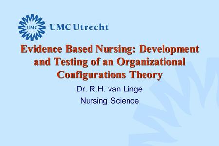 Evidence Based Nursing: Development and Testing of an Organizational Configurations Theory Dr. R.H. van Linge Nursing Science.