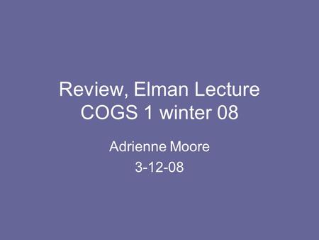 Review, Elman Lecture COGS 1 winter 08 Adrienne Moore 3-12-08.