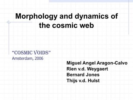 Morphology and dynamics of the cosmic web Miguel Angel Aragon-Calvo Rien v.d. Weygaert Bernard Jones Thijs v.d. Hulst “Cosmic Voids” Amsterdam, 2006.