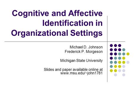 Cognitive and Affective Identification in Organizational Settings Michael D. Johnson Frederick P. Morgeson Michigan State University Slides and paper available.