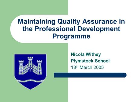Maintaining Quality Assurance in the Professional Development Programme Nicola Withey Plymstock School 18 th March 2005.