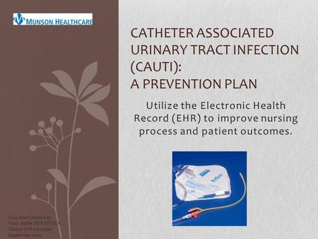 Utilize the Electronic Health Record (EHR) to improve nursing process and patient outcomes. CATHETER ASSOCIATED URINARY TRACT INFECTION (CAUTI): A PREVENTION.