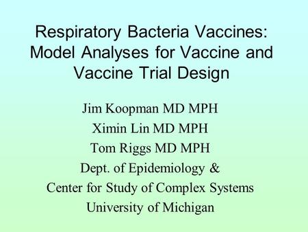 Respiratory Bacteria Vaccines: Model Analyses for Vaccine and Vaccine Trial Design Jim Koopman MD MPH Ximin Lin MD MPH Tom Riggs MD MPH Dept. of Epidemiology.