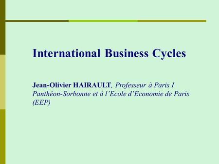 International Business Cycles Jean-Olivier HAIRAULT, Professeur à Paris I Panthéon-Sorbonne et à l’Ecole d’Economie de Paris (EEP)