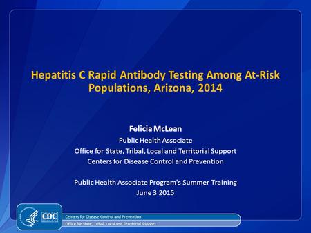 Hepatitis C Rapid Antibody Testing Among At-Risk Populations, Arizona, 2014 Felicia McLean Public Health Associate Office for State, Tribal, Local and.