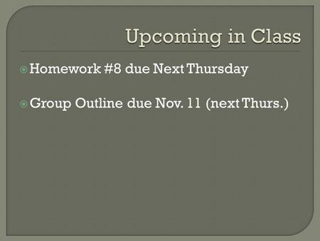  Homework #8 due Next Thursday  Group Outline due Nov. 11 (next Thurs.)