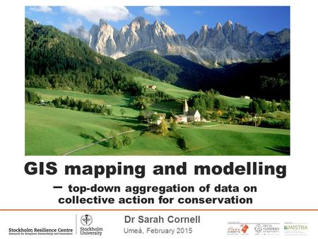 Dr Sarah Cornell Umeå, February 2015 GIS mapping and modelling – top-down aggregation of data on collective action for conservation.