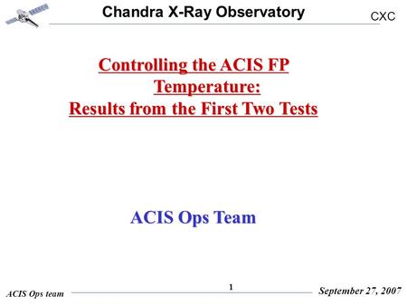 Chandra X-Ray Observatory CXC ACIS Ops team September 27, 2007 1 Controlling the ACIS FP Temperature: Results from the First Two Tests ACIS Ops Team.