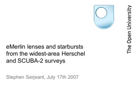 EMerlin lenses and starbursts from the widest-area Herschel and SCUBA-2 surveys Stephen Serjeant, July 17th 2007.