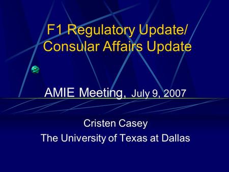 F1 Regulatory Update/ Consular Affairs Update AMIE Meeting, July 9, 2007 Cristen Casey The University of Texas at Dallas.