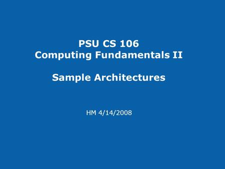PSU CS 106 Computing Fundamentals II Sample Architectures HM 4/14/2008.