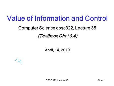 CPSC 322, Lecture 35Slide 1 Value of Information and Control Computer Science cpsc322, Lecture 35 (Textbook Chpt 9.4) April, 14, 2010.