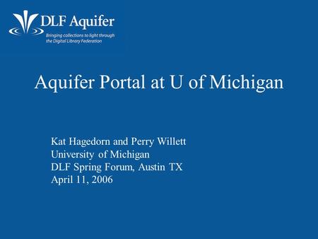 Aquifer Portal at U of Michigan Kat Hagedorn and Perry Willett University of Michigan DLF Spring Forum, Austin TX April 11, 2006.