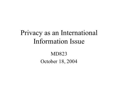 Privacy as an International Information Issue MD823 October 18, 2004.