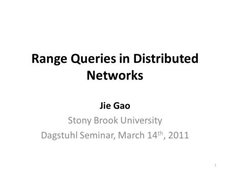 Range Queries in Distributed Networks Jie Gao Stony Brook University Dagstuhl Seminar, March 14 th, 2011 1.
